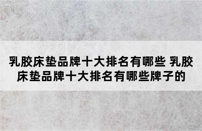 乳胶床垫品牌十大排名有哪些 乳胶床垫品牌十大排名有哪些牌子的